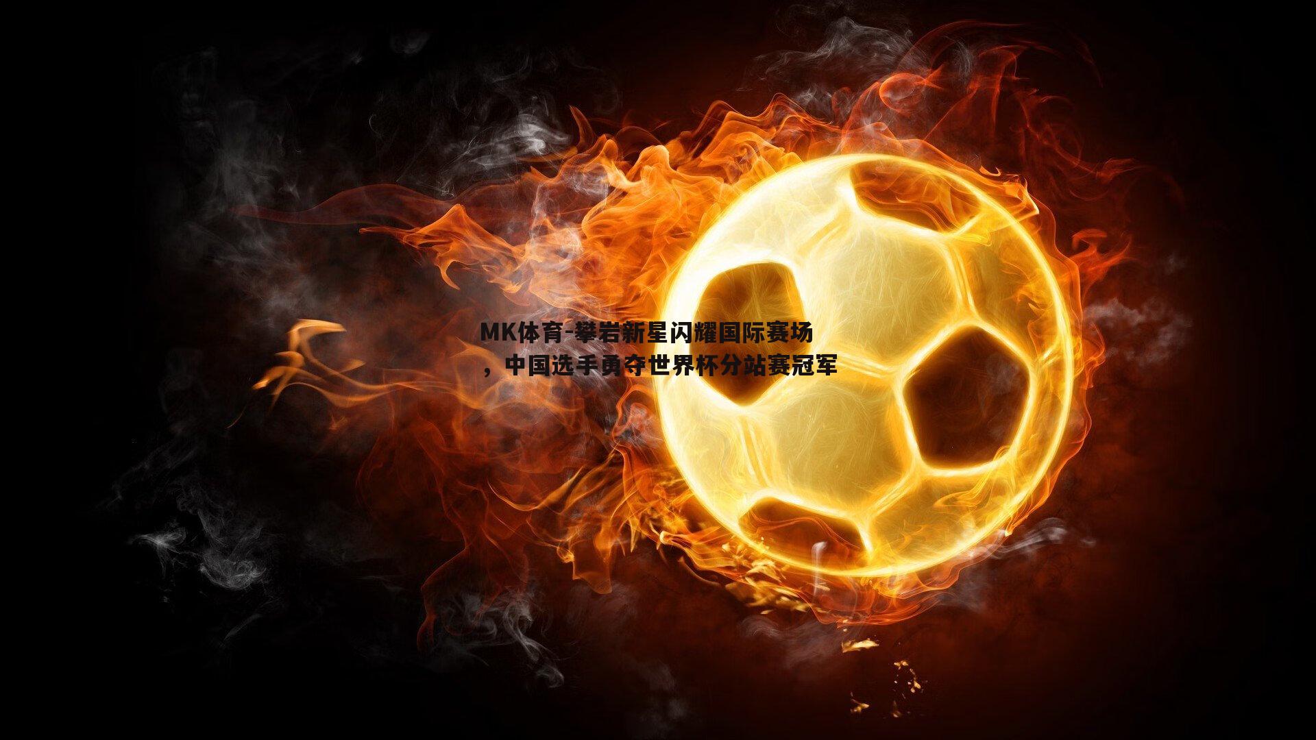 MK体育-攀岩新星闪耀国际赛场，中国选手勇夺世界杯分站赛冠军-第2张图片-MK体育