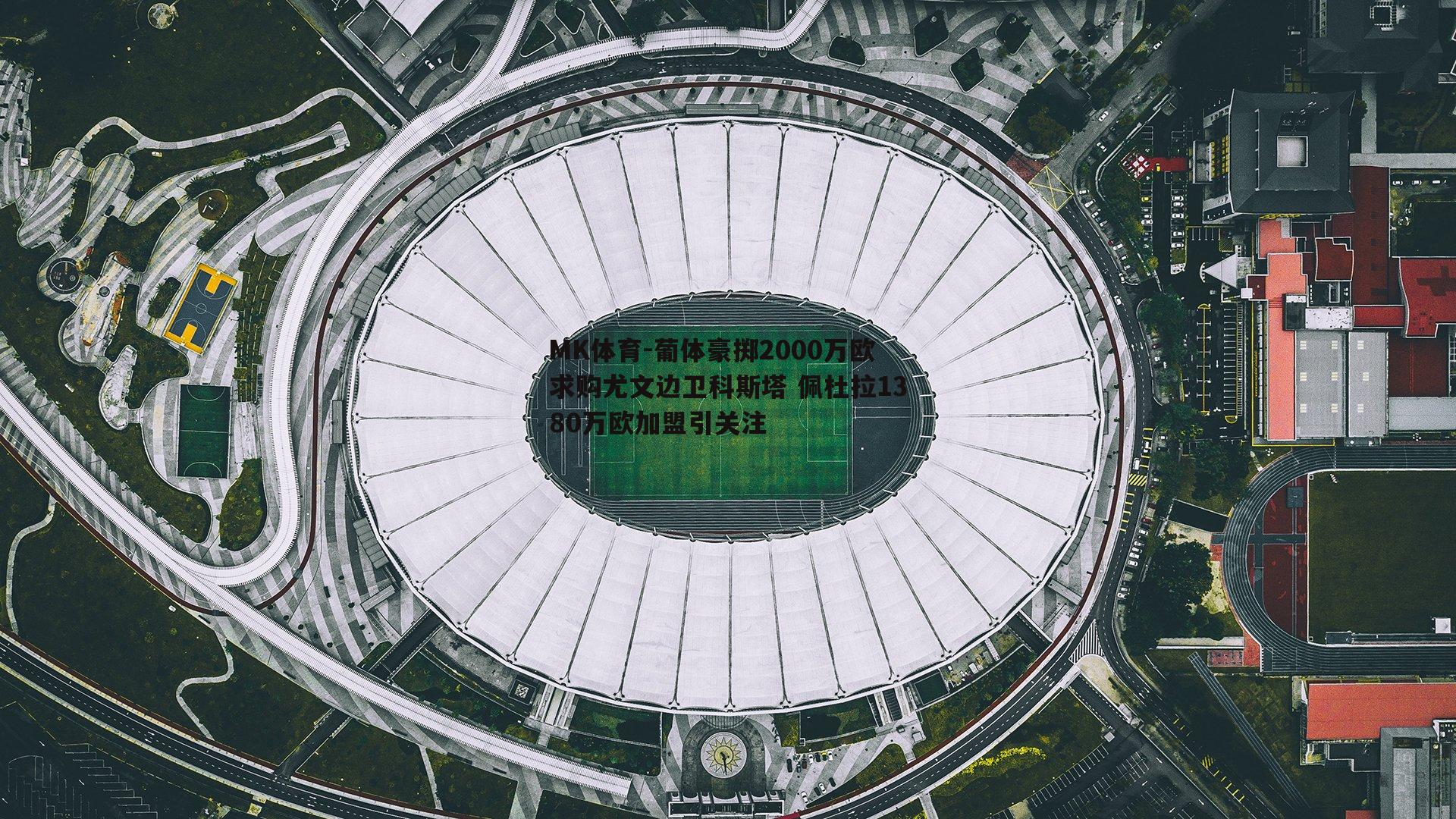 MK体育-葡体豪掷2000万欧求购尤文边卫科斯塔 佩杜拉1380万欧加盟引关注-第2张图片-MK体育