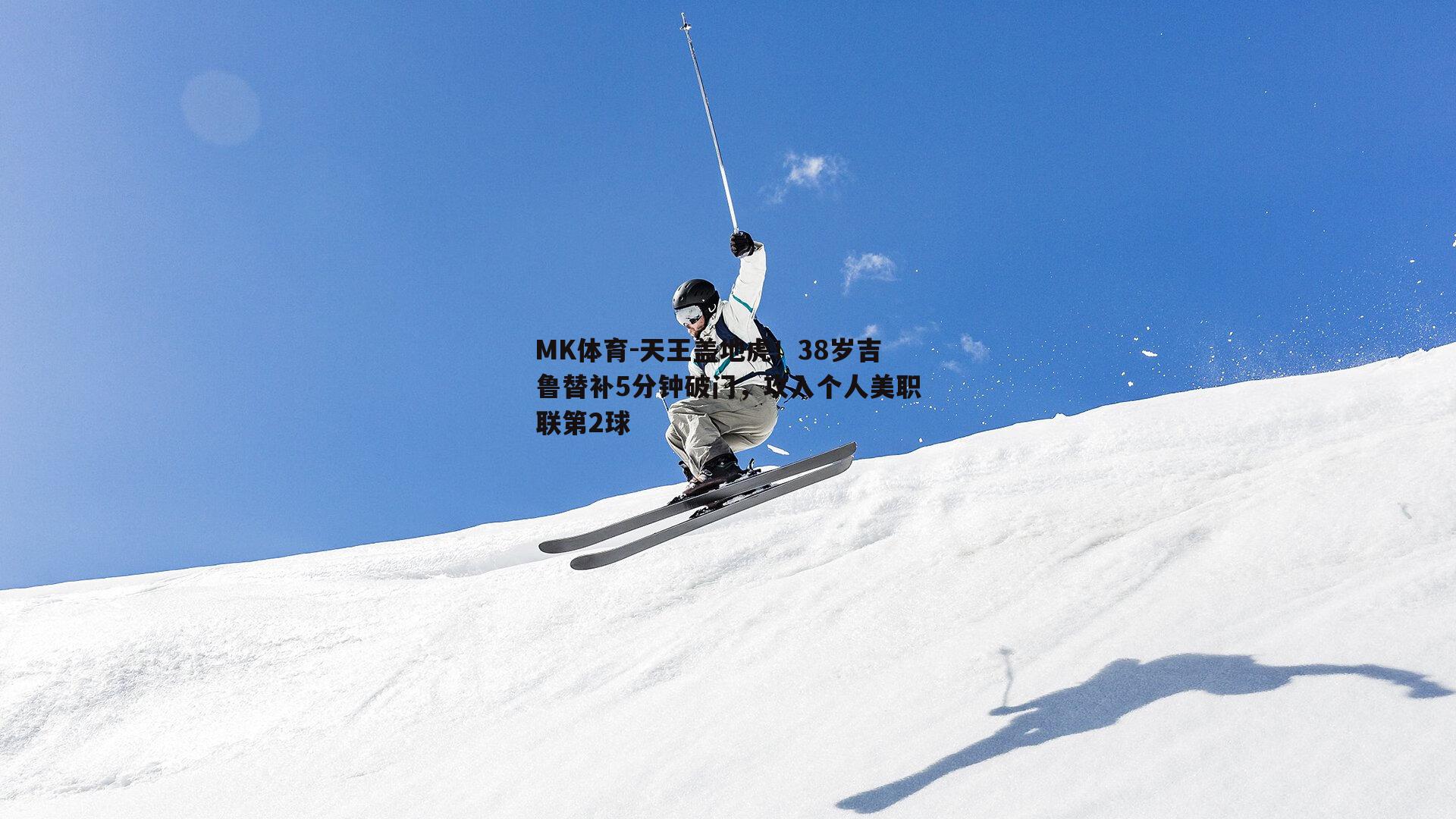 MK体育-天王盖地虎！38岁吉鲁替补5分钟破门，攻入个人美职联第2球-第1张图片-MK体育