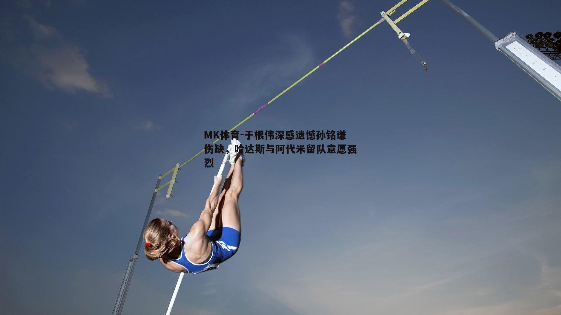 MK体育-于根伟深感遗憾孙铭谦伤缺，哈达斯与阿代米留队意愿强烈-第2张图片-MK体育