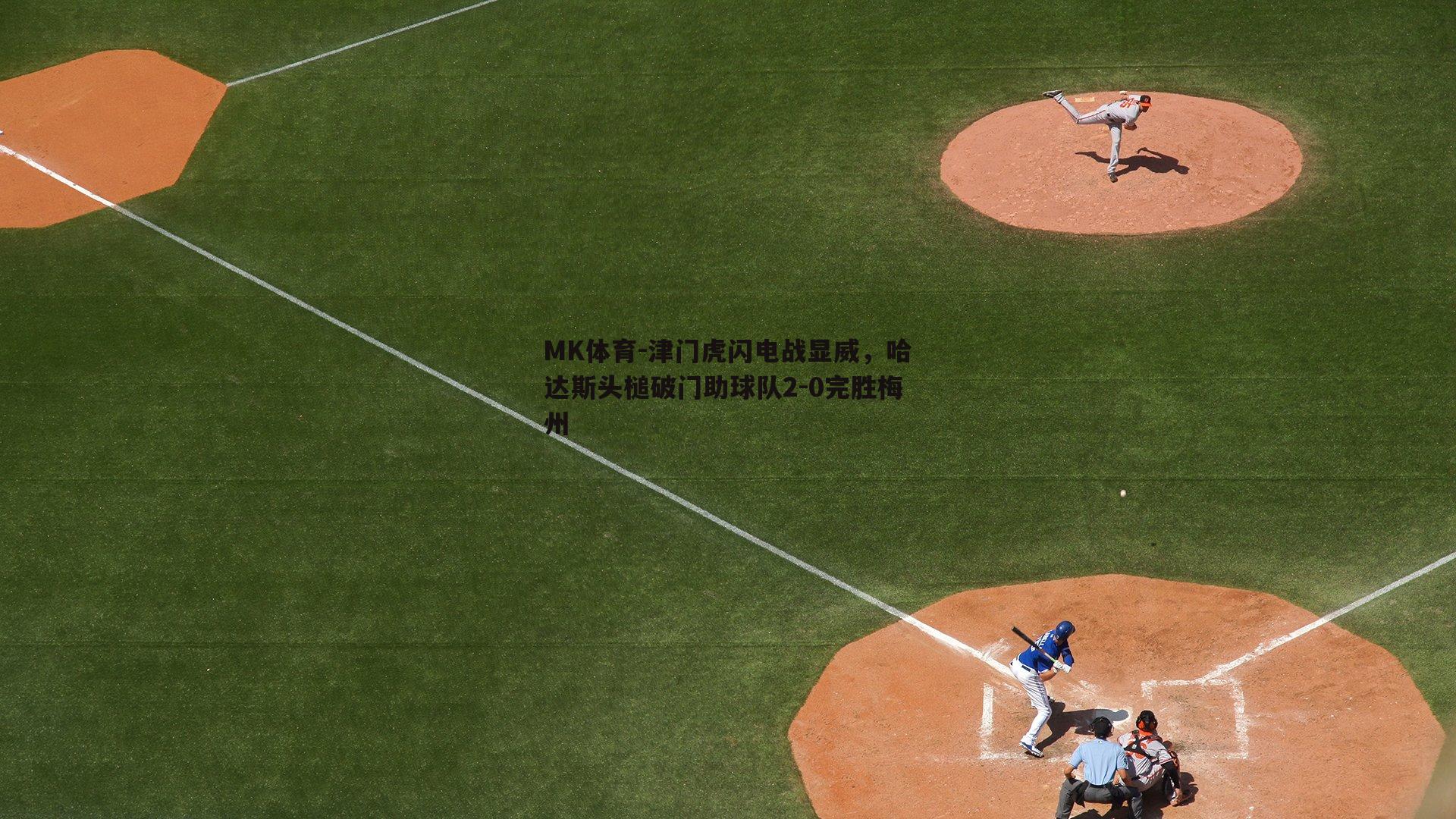 MK体育-津门虎闪电战显威，哈达斯头槌破门助球队2-0完胜梅州-第2张图片-MK体育