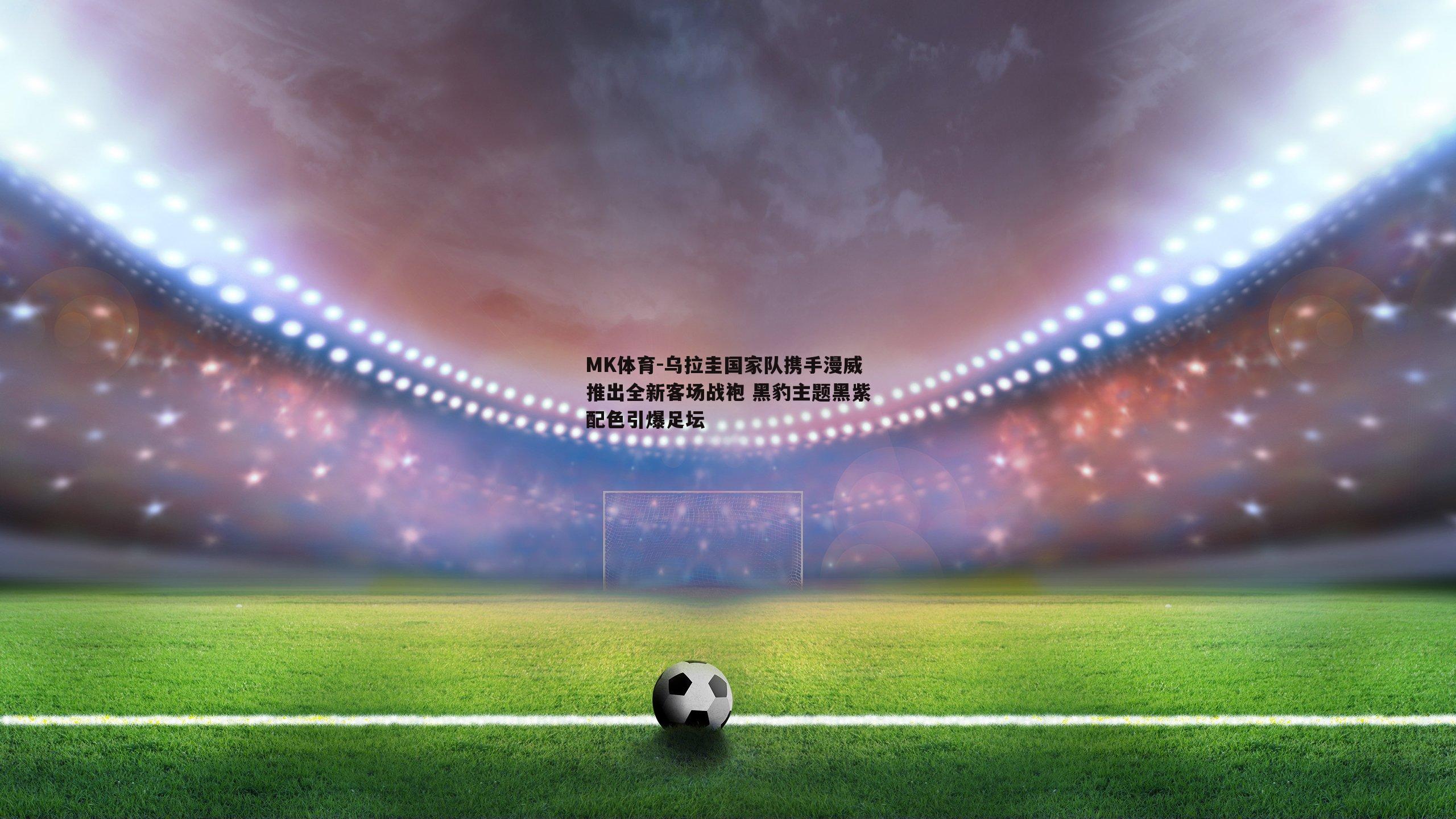 MK体育-乌拉圭国家队携手漫威推出全新客场战袍 黑豹主题黑紫配色引爆足坛-第1张图片-MK体育