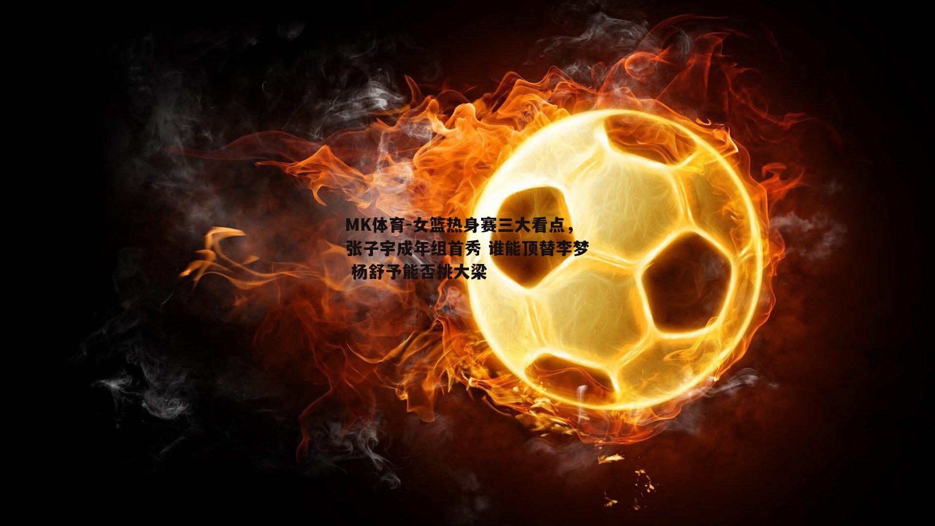 MK体育-女篮热身赛三大看点，张子宇成年组首秀 谁能顶替李梦 杨舒予能否挑大梁-第2张图片-MK体育