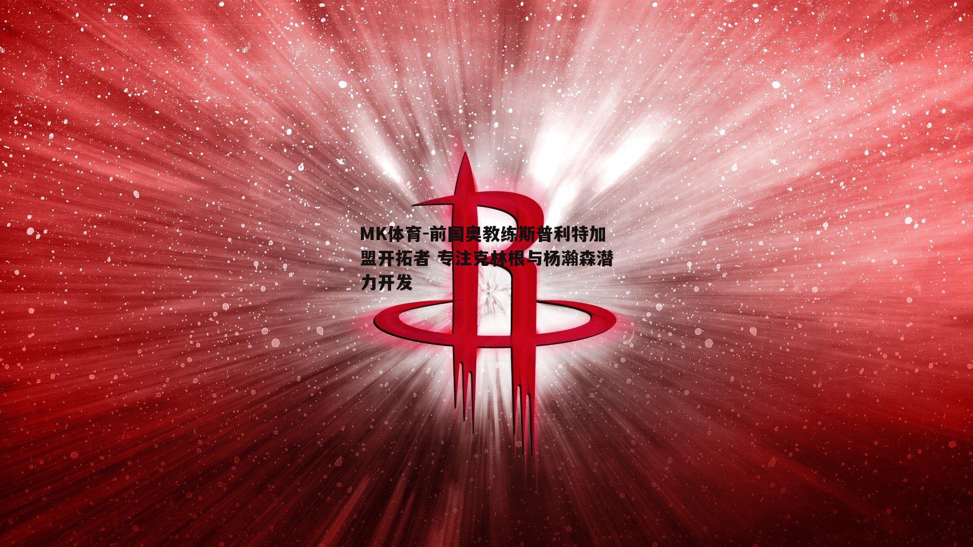 MK体育-前国奥教练斯普利特加盟开拓者 专注克林根与杨瀚森潜力开发-第2张图片-MK体育